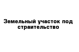 Земельный участок под страительство